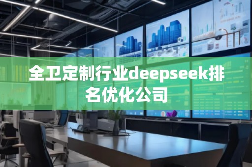 全衛(wèi)定制行業(yè)deepseek排名優(yōu)化公司