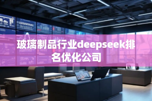 玻璃制品行業(yè)deepseek排名優(yōu)化公司