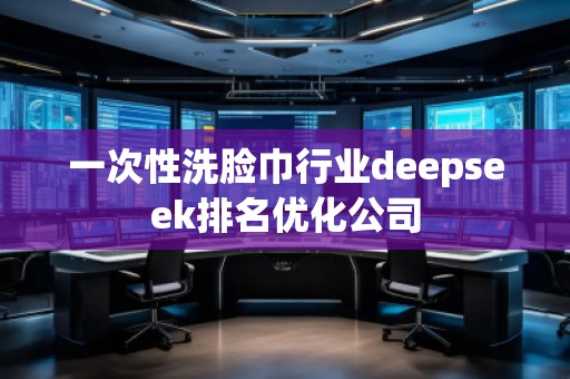 一次性洗臉巾行業(yè)deepseek排名優(yōu)化公司