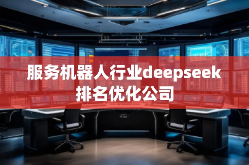 服務(wù)機(jī)器人行業(yè)deepseek排名優(yōu)化公司