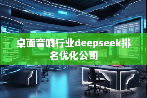 桌面音響行業(yè)deepseek排名優(yōu)化公司