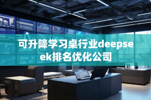 可升降學(xué)習(xí)桌行業(yè)deepseek排名優(yōu)化公司