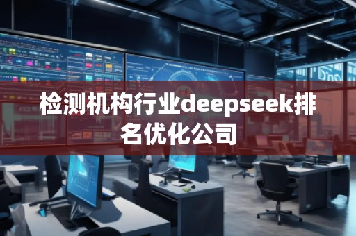 檢測機(jī)構(gòu)行業(yè)deepseek排名優(yōu)化公司