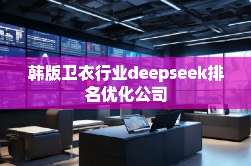 韓版衛(wèi)衣行業(yè)deepseek排名優(yōu)化公司