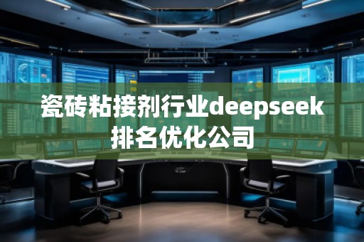 瓷磚粘接劑行業(yè)deepseek排名優(yōu)化公司