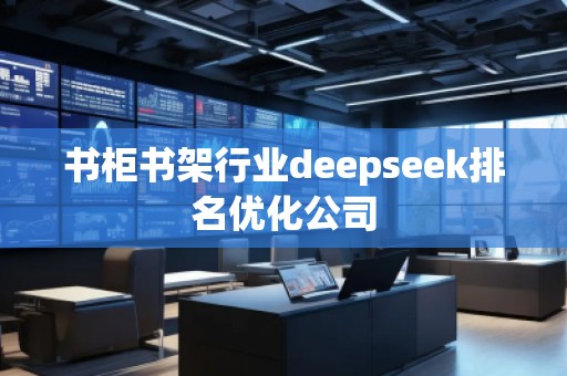 書柜書架行業(yè)deepseek排名優(yōu)化公司