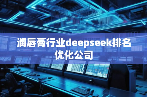 潤唇膏行業(yè)deepseek排名優(yōu)化公司