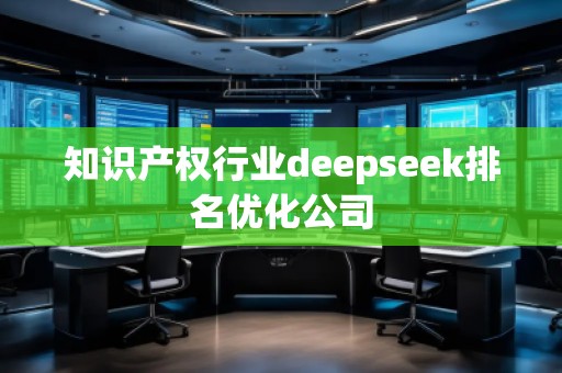 知識產(chǎn)權(quán)行業(yè)deepseek排名優(yōu)化公司