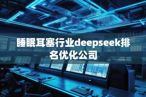 睡眠耳塞行業(yè)deepseek排名優(yōu)化公司
