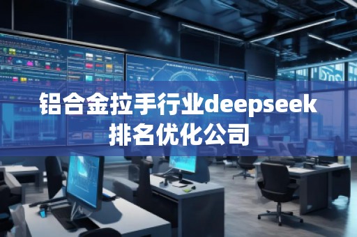 鋁合金拉手行業(yè)deepseek排名優(yōu)化公司