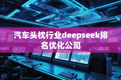 汽車頭枕行業(yè)deepseek排名優(yōu)化公司