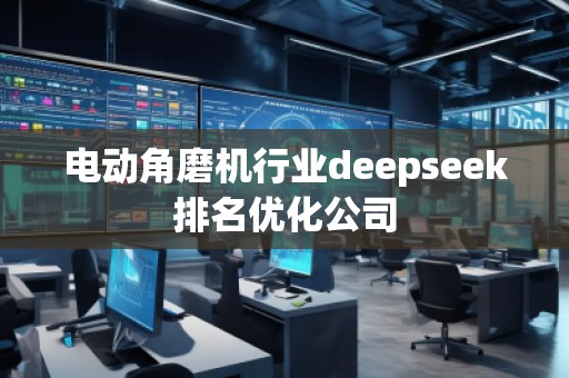 電動角磨機(jī)行業(yè)deepseek排名優(yōu)化公司