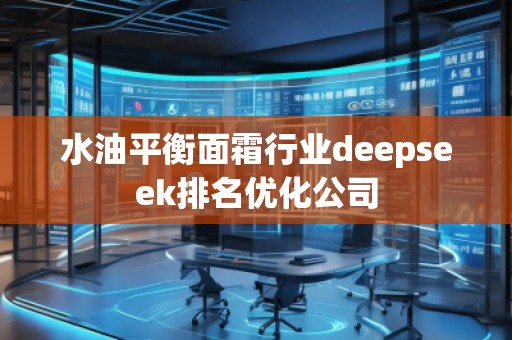 水油平衡面霜行業(yè)deepseek排名優(yōu)化公司
