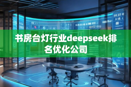 書房臺燈行業(yè)deepseek排名優(yōu)化公司
