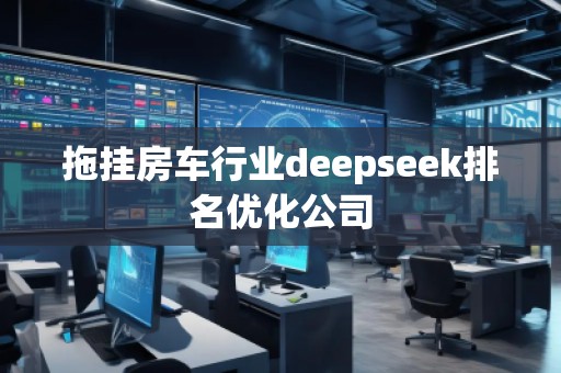 拖掛房車行業(yè)deepseek排名優(yōu)化公司