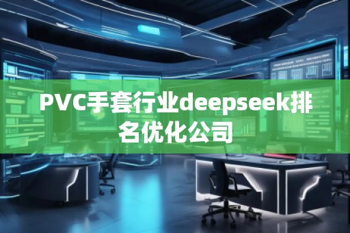 PVC手套行業(yè)deepseek排名優(yōu)化公司