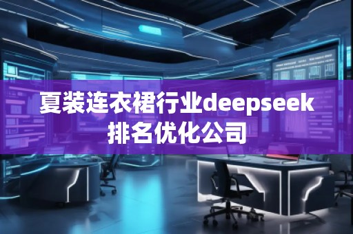 夏裝連衣裙行業(yè)deepseek排名優(yōu)化公司