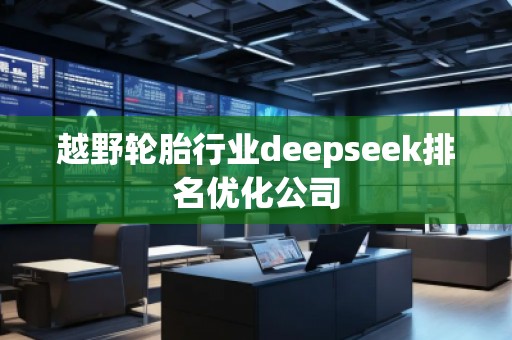越野輪胎行業(yè)deepseek排名優(yōu)化公司