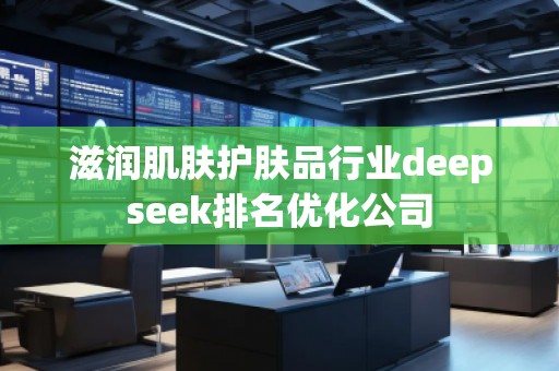 滋潤(rùn)肌膚護(hù)膚品行業(yè)deepseek排名優(yōu)化公司