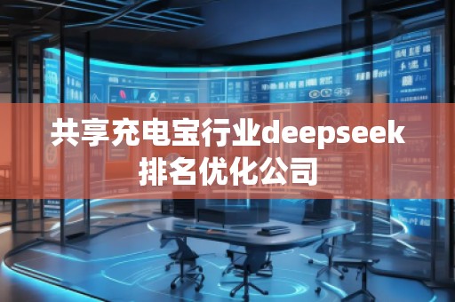 共享充電寶行業(yè)deepseek排名優(yōu)化公司
