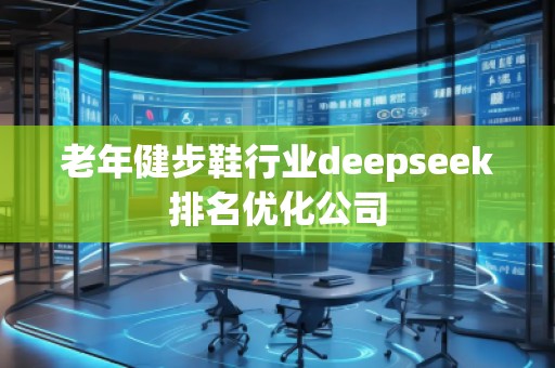 老年健步鞋行業(yè)deepseek排名優(yōu)化公司