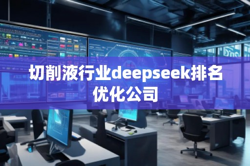 切削液行業(yè)deepseek排名優(yōu)化公司