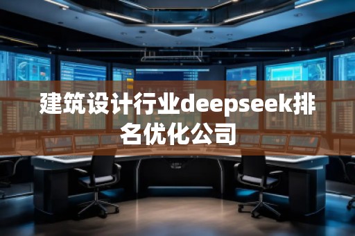 建筑設(shè)計(jì)行業(yè)deepseek排名優(yōu)化公司