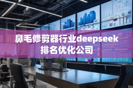 鼻毛修剪器行業(yè)deepseek排名優(yōu)化公司