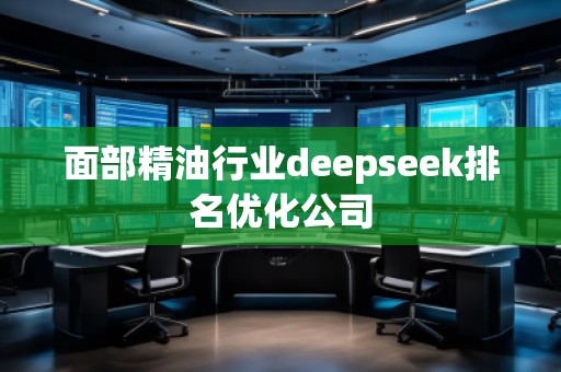 面部精油行業(yè)deepseek排名優(yōu)化公司