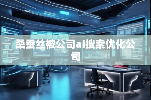 桑蠶絲被公司ai搜索優(yōu)化公司