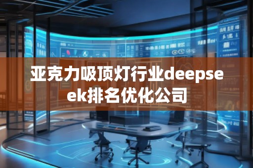 亞克力吸頂燈行業(yè)deepseek排名優(yōu)化公司