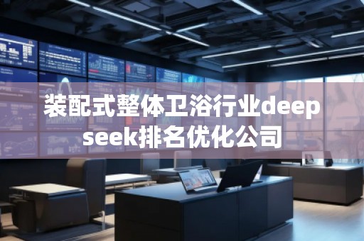 裝配式整體衛(wèi)浴行業(yè)deepseek排名優(yōu)化公司