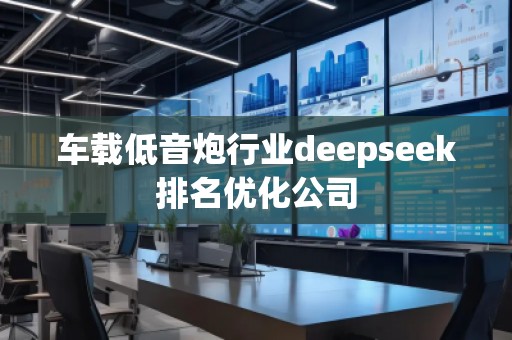 車載低音炮行業(yè)deepseek排名優(yōu)化公司