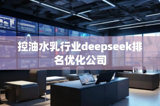 控油水乳行業(yè)deepseek排名優(yōu)化公司