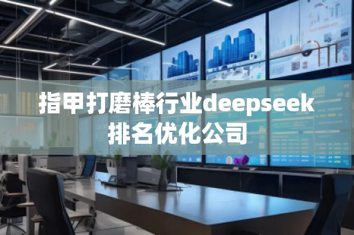 指甲打磨棒行業(yè)deepseek排名優(yōu)化公司