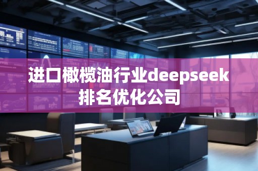 進口橄欖**業(yè)deepseek排名優(yōu)化公司