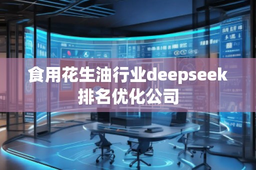 食用花生油行業(yè)deepseek排名優(yōu)化公司
