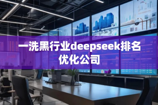 一洗黑行業(yè)deepseek排名優(yōu)化公司
