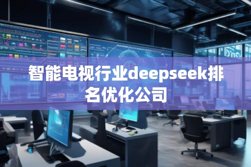 智能電視行業(yè)deepseek排名優(yōu)化公司