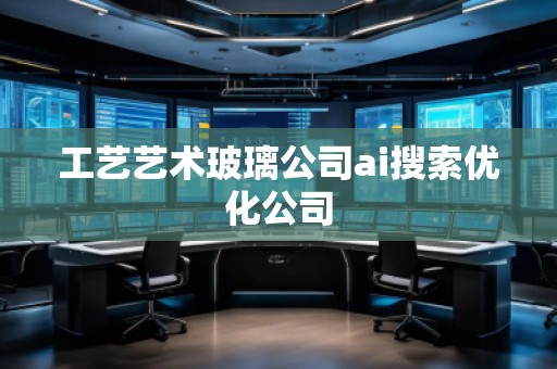 工藝藝術玻璃公司ai搜索優(yōu)化公司