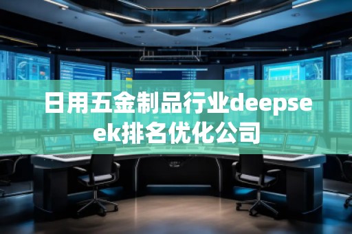 日用五金制品行業(yè)deepseek排名優(yōu)化公司