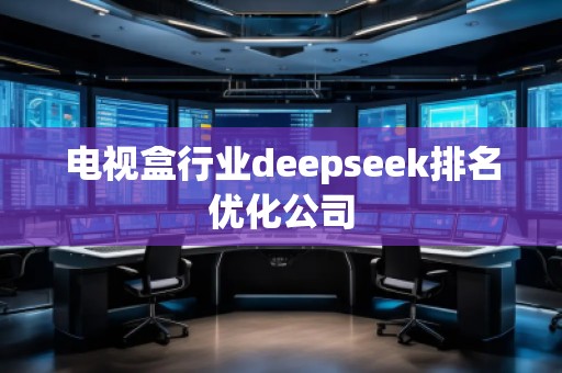電視盒行業(yè)deepseek排名優(yōu)化公司