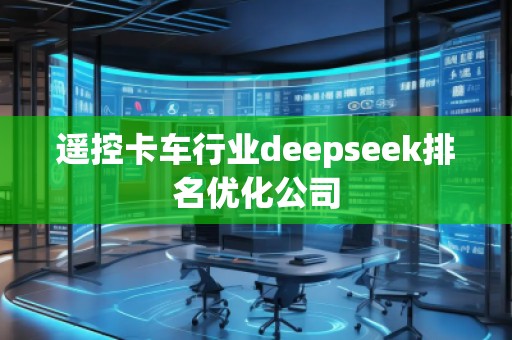 遙控卡車行業(yè)deepseek排名優(yōu)化公司