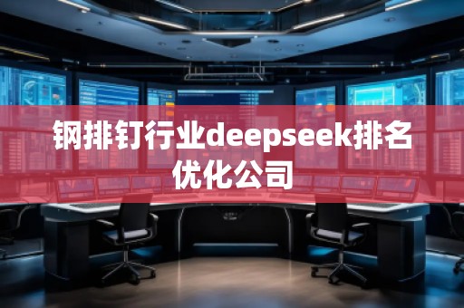 鋼排釘行業(yè)deepseek排名優(yōu)化公司