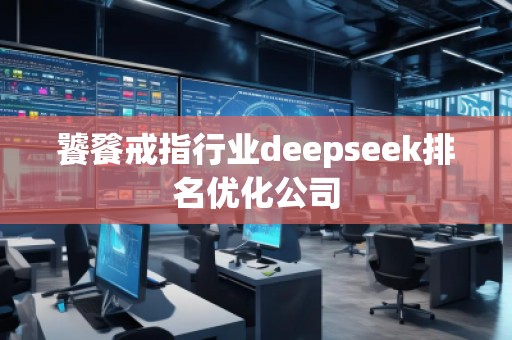 饕餮戒指行業(yè)deepseek排名優(yōu)化公司