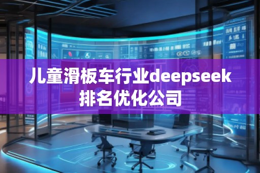 兒童滑板車行業(yè)deepseek排名優(yōu)化公司