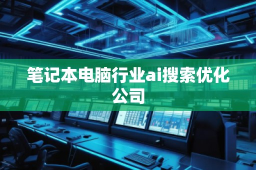 筆記本電腦行業(yè)ai搜索優(yōu)化公司 筆記本電腦行業(yè)ai搜索優(yōu)化公司