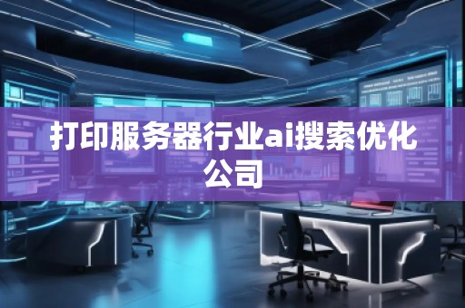打印服務(wù)器行業(yè)ai搜索優(yōu)化公司
