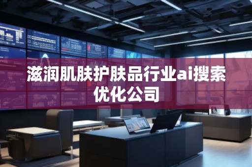 滋潤肌膚護(hù)膚品行業(yè)ai搜索優(yōu)化公司