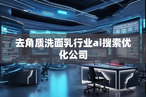 去角質(zhì)洗面乳行業(yè)ai搜索優(yōu)化公司